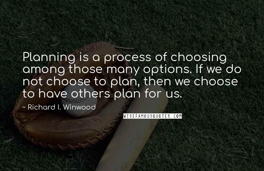 Richard I. Winwood Quotes: Planning is a process of choosing among those many options. If we do not choose to plan, then we choose to have others plan for us.