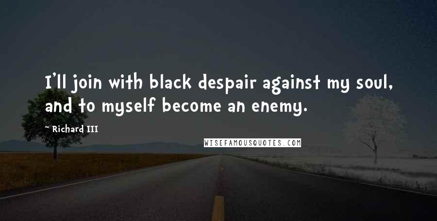 Richard III Quotes: I'll join with black despair against my soul, and to myself become an enemy.