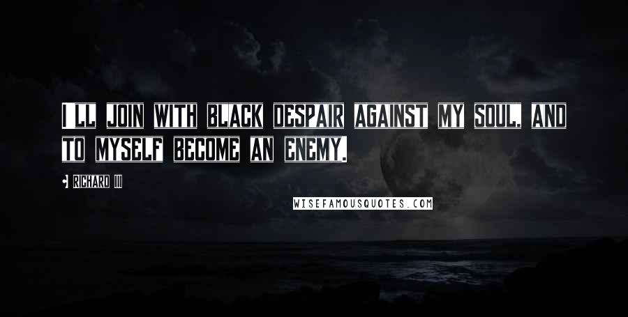 Richard III Quotes: I'll join with black despair against my soul, and to myself become an enemy.