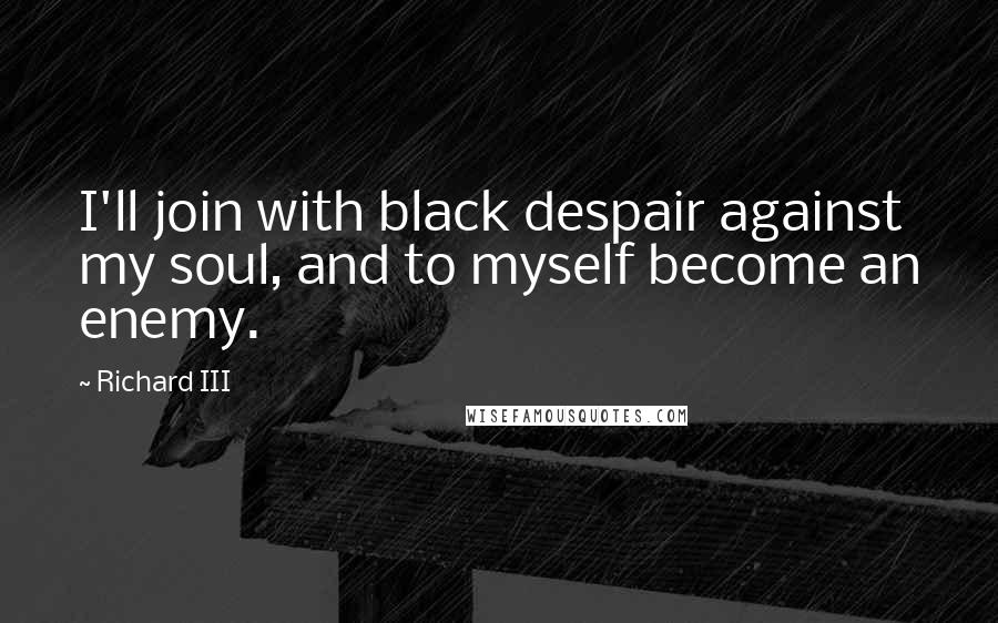 Richard III Quotes: I'll join with black despair against my soul, and to myself become an enemy.