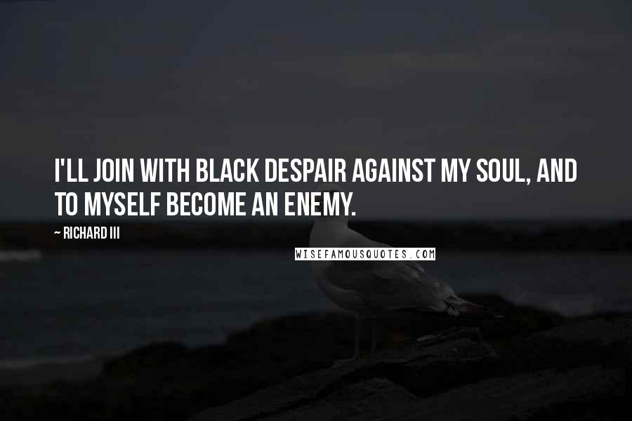 Richard III Quotes: I'll join with black despair against my soul, and to myself become an enemy.
