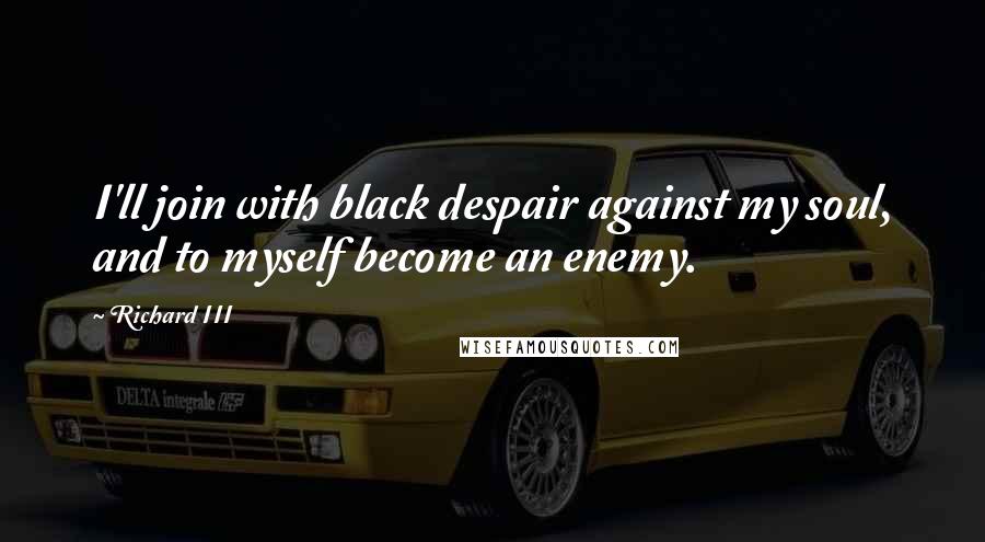 Richard III Quotes: I'll join with black despair against my soul, and to myself become an enemy.