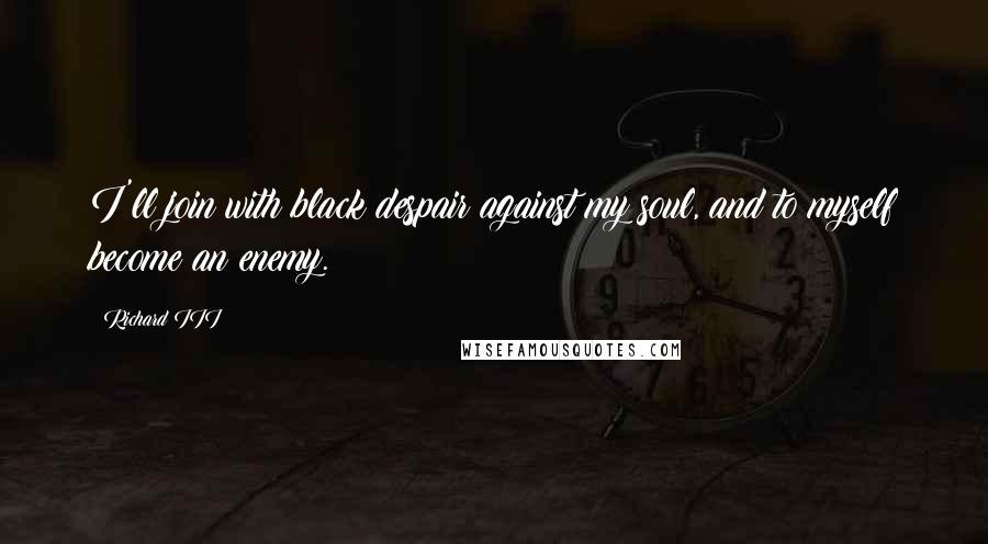 Richard III Quotes: I'll join with black despair against my soul, and to myself become an enemy.