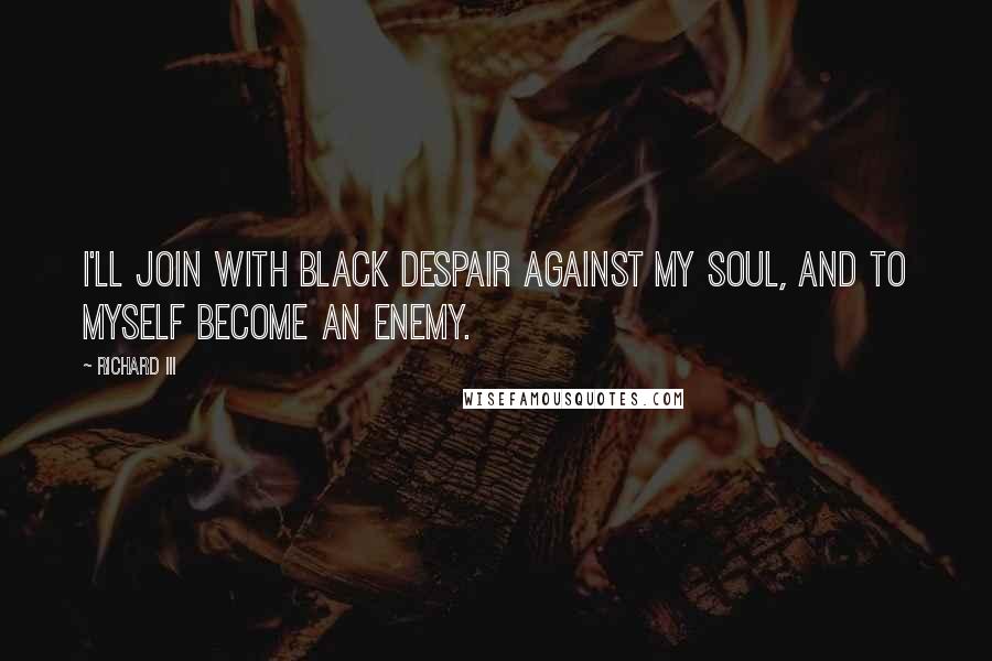 Richard III Quotes: I'll join with black despair against my soul, and to myself become an enemy.