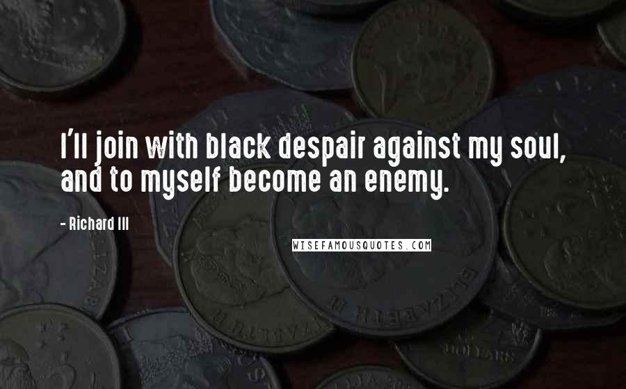 Richard III Quotes: I'll join with black despair against my soul, and to myself become an enemy.