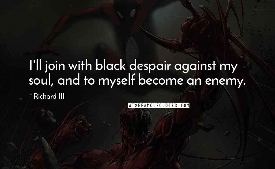 Richard III Quotes: I'll join with black despair against my soul, and to myself become an enemy.