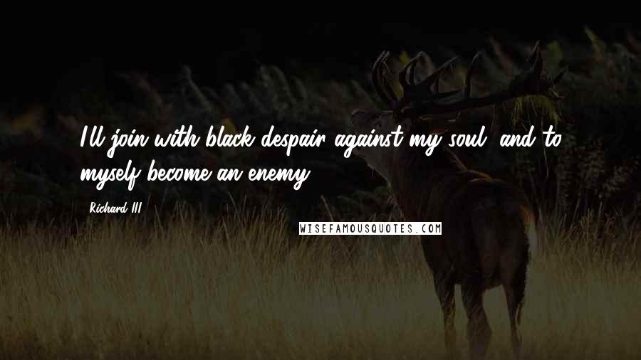 Richard III Quotes: I'll join with black despair against my soul, and to myself become an enemy.