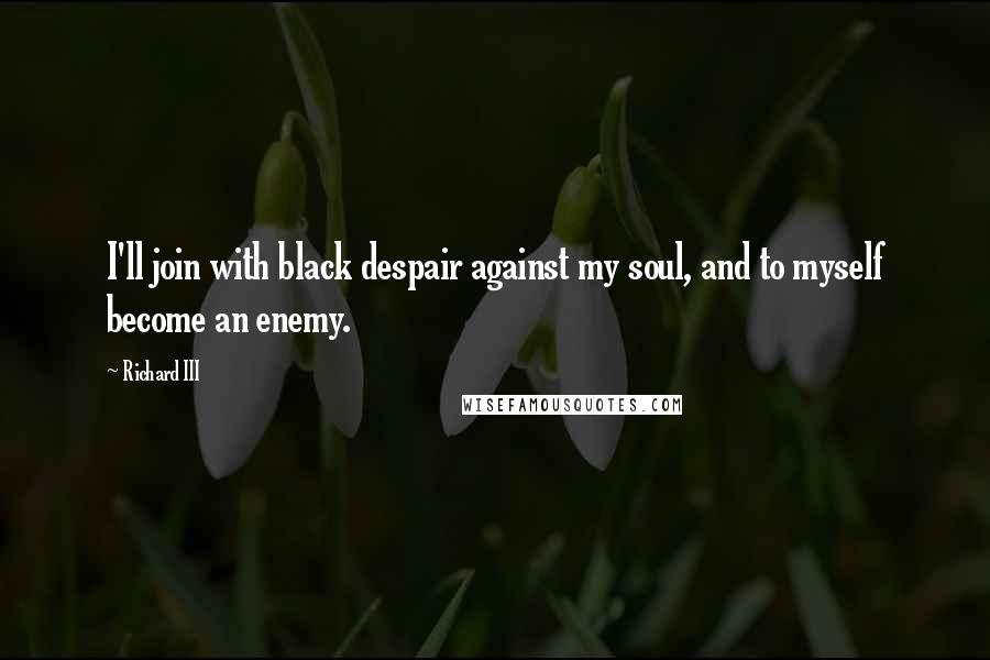 Richard III Quotes: I'll join with black despair against my soul, and to myself become an enemy.