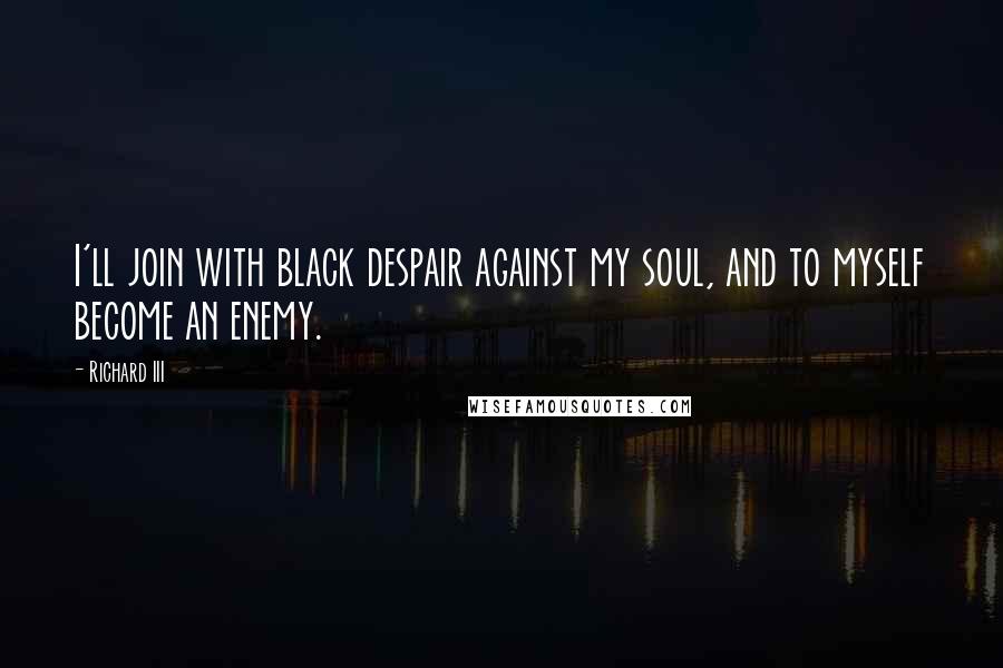 Richard III Quotes: I'll join with black despair against my soul, and to myself become an enemy.