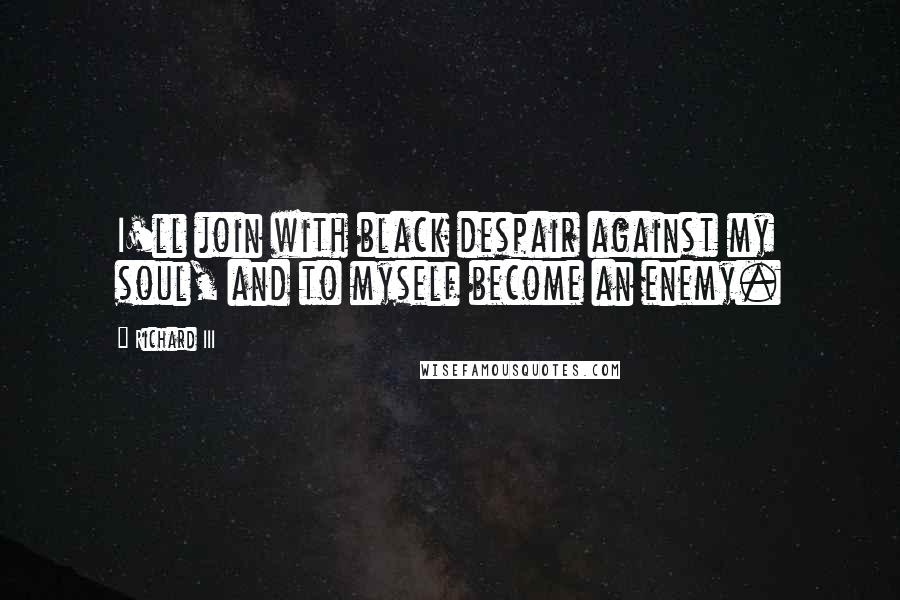 Richard III Quotes: I'll join with black despair against my soul, and to myself become an enemy.