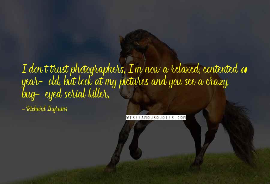 Richard Ingrams Quotes: I don't trust photographers. I'm now a relaxed, contented 60 year-old, but look at my pictures and you see a crazy, bug-eyed serial killer.