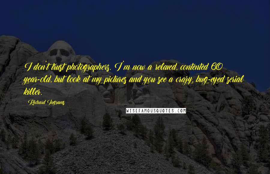 Richard Ingrams Quotes: I don't trust photographers. I'm now a relaxed, contented 60 year-old, but look at my pictures and you see a crazy, bug-eyed serial killer.