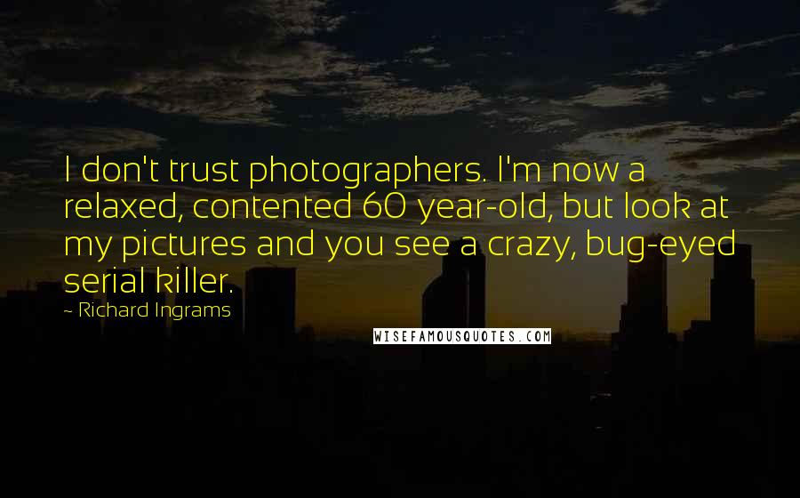 Richard Ingrams Quotes: I don't trust photographers. I'm now a relaxed, contented 60 year-old, but look at my pictures and you see a crazy, bug-eyed serial killer.