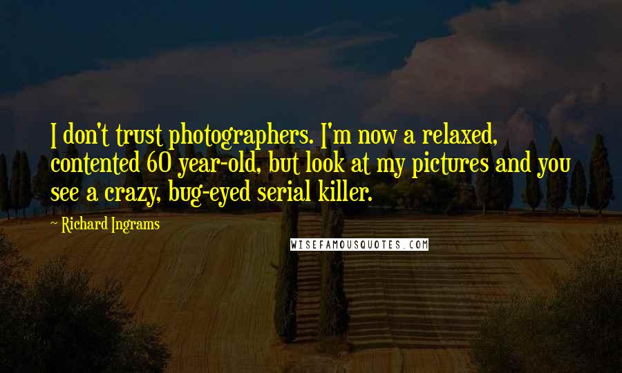 Richard Ingrams Quotes: I don't trust photographers. I'm now a relaxed, contented 60 year-old, but look at my pictures and you see a crazy, bug-eyed serial killer.