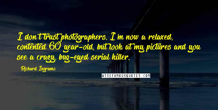 Richard Ingrams Quotes: I don't trust photographers. I'm now a relaxed, contented 60 year-old, but look at my pictures and you see a crazy, bug-eyed serial killer.