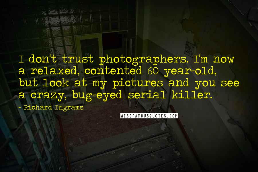 Richard Ingrams Quotes: I don't trust photographers. I'm now a relaxed, contented 60 year-old, but look at my pictures and you see a crazy, bug-eyed serial killer.