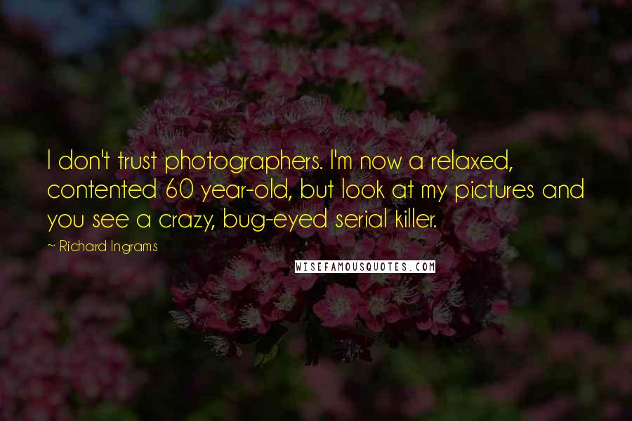 Richard Ingrams Quotes: I don't trust photographers. I'm now a relaxed, contented 60 year-old, but look at my pictures and you see a crazy, bug-eyed serial killer.