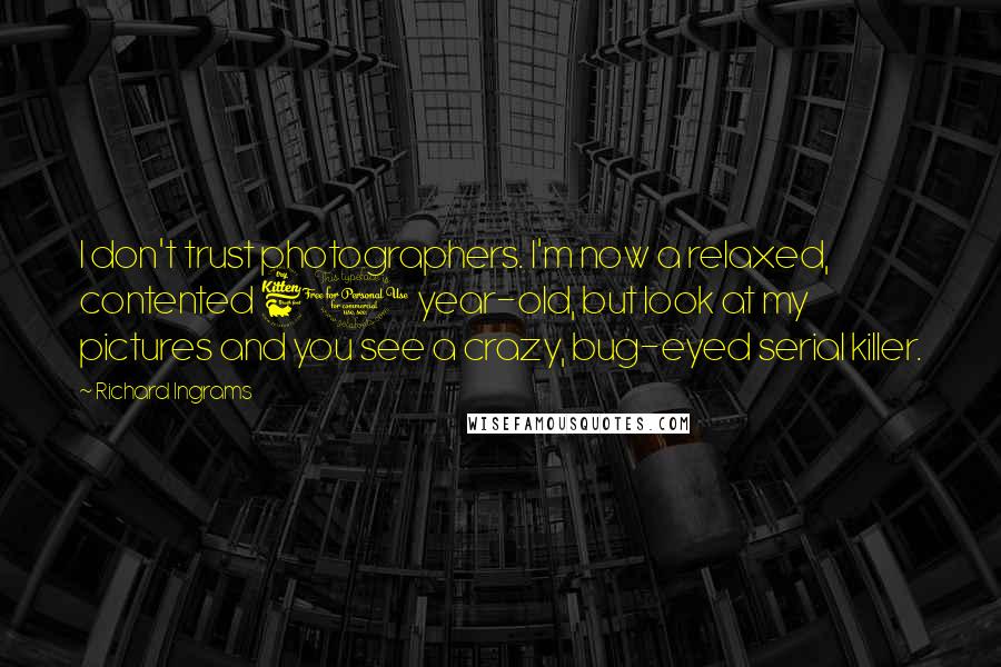 Richard Ingrams Quotes: I don't trust photographers. I'm now a relaxed, contented 60 year-old, but look at my pictures and you see a crazy, bug-eyed serial killer.