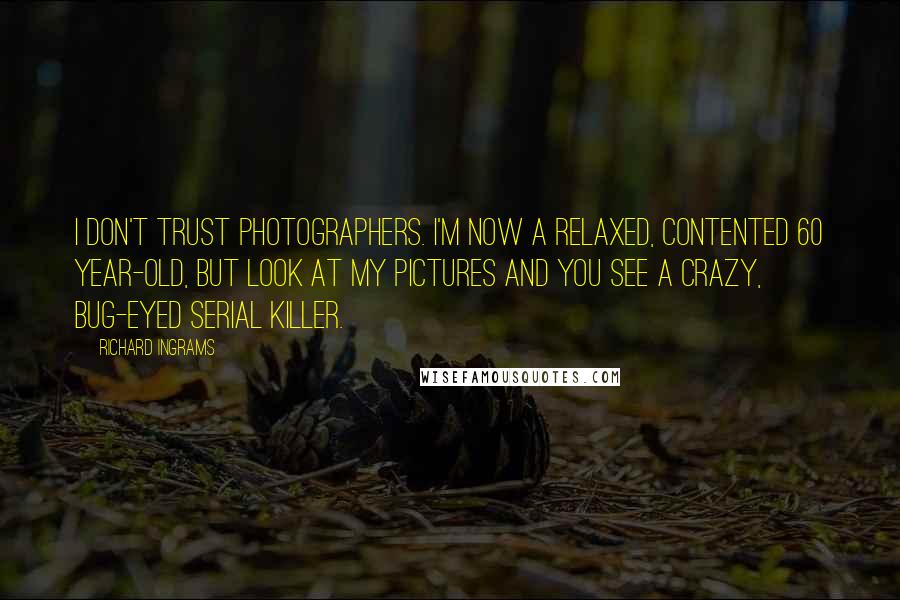 Richard Ingrams Quotes: I don't trust photographers. I'm now a relaxed, contented 60 year-old, but look at my pictures and you see a crazy, bug-eyed serial killer.