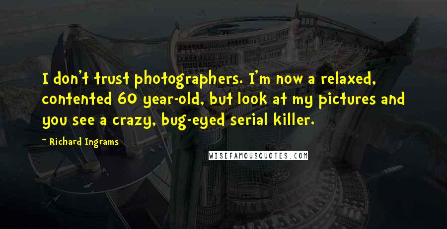 Richard Ingrams Quotes: I don't trust photographers. I'm now a relaxed, contented 60 year-old, but look at my pictures and you see a crazy, bug-eyed serial killer.