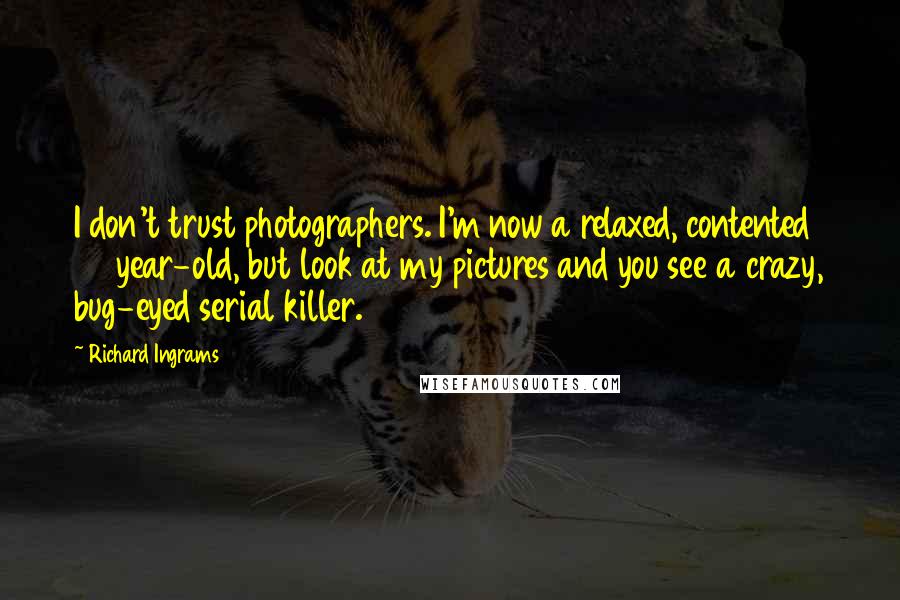 Richard Ingrams Quotes: I don't trust photographers. I'm now a relaxed, contented 60 year-old, but look at my pictures and you see a crazy, bug-eyed serial killer.