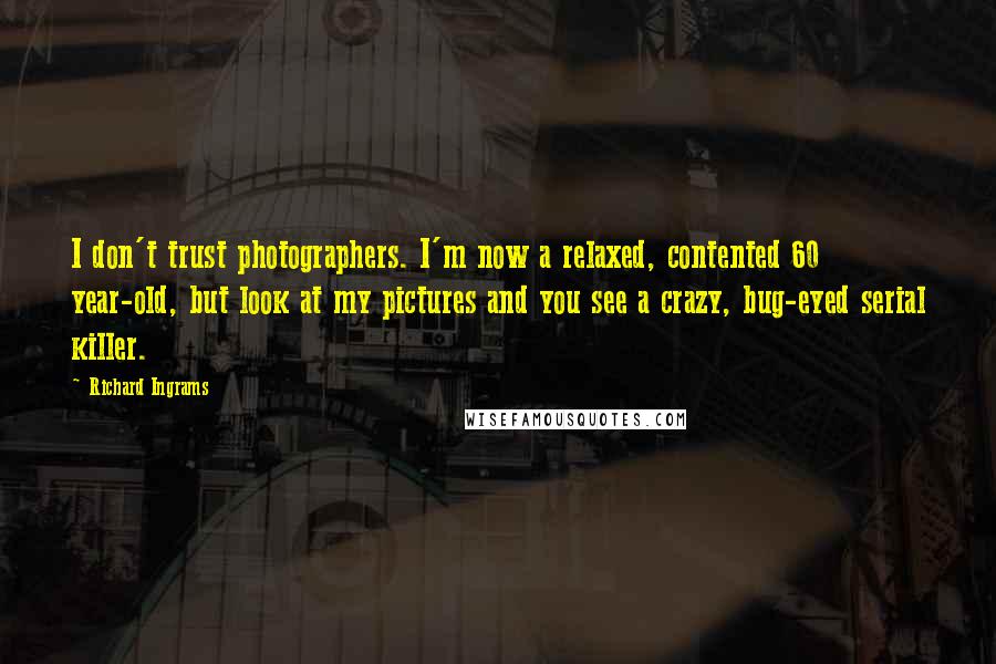 Richard Ingrams Quotes: I don't trust photographers. I'm now a relaxed, contented 60 year-old, but look at my pictures and you see a crazy, bug-eyed serial killer.