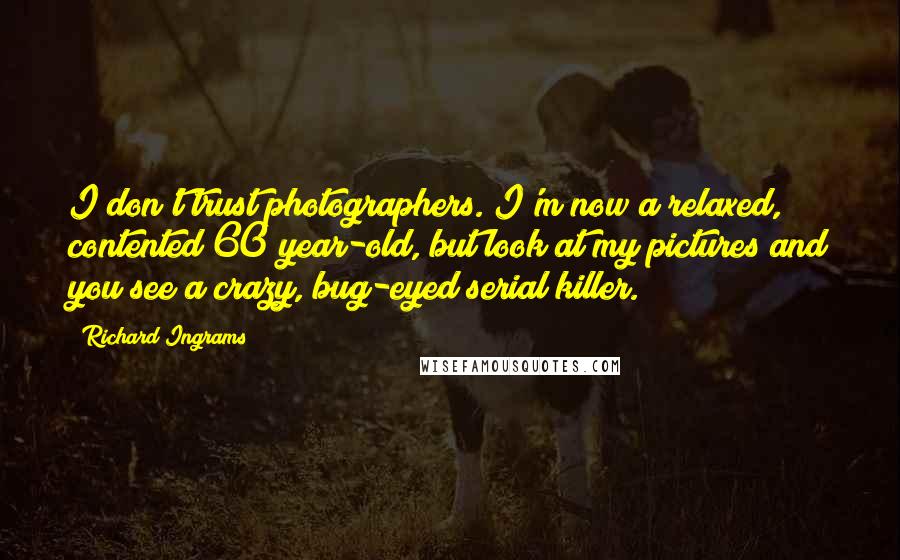 Richard Ingrams Quotes: I don't trust photographers. I'm now a relaxed, contented 60 year-old, but look at my pictures and you see a crazy, bug-eyed serial killer.