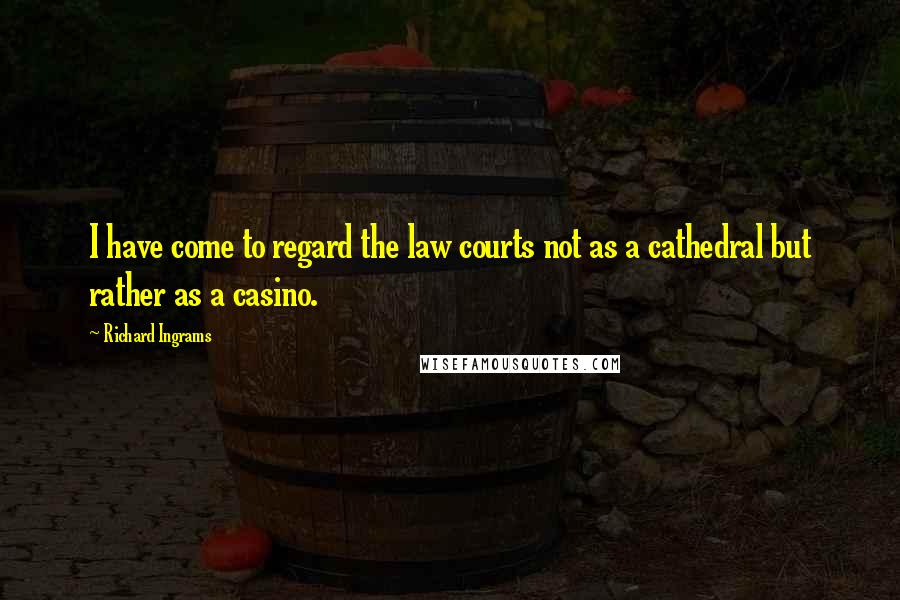 Richard Ingrams Quotes: I have come to regard the law courts not as a cathedral but rather as a casino.