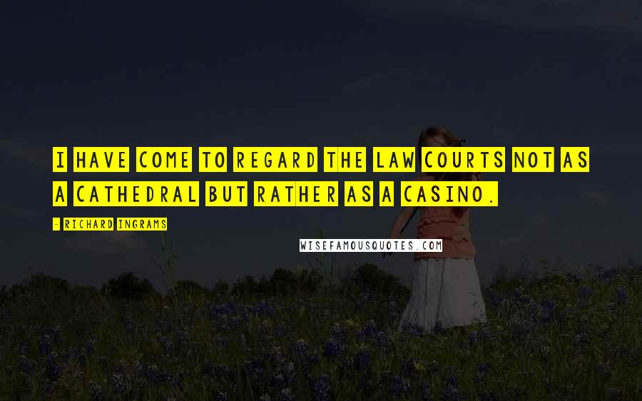 Richard Ingrams Quotes: I have come to regard the law courts not as a cathedral but rather as a casino.