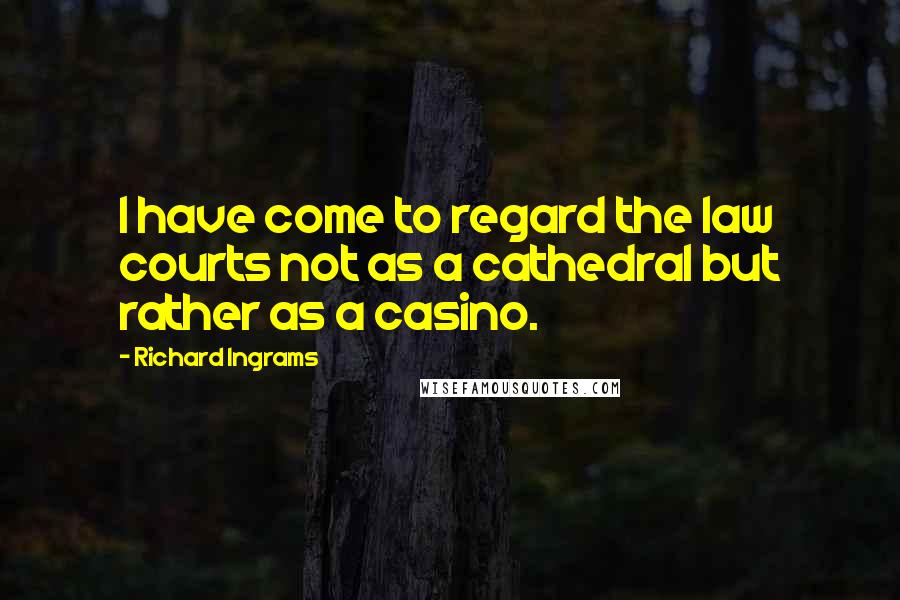 Richard Ingrams Quotes: I have come to regard the law courts not as a cathedral but rather as a casino.