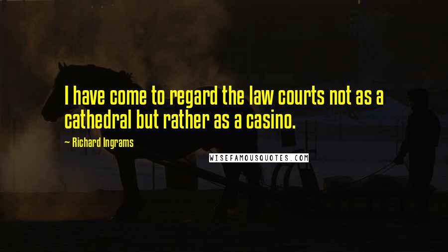 Richard Ingrams Quotes: I have come to regard the law courts not as a cathedral but rather as a casino.