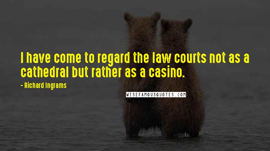 Richard Ingrams Quotes: I have come to regard the law courts not as a cathedral but rather as a casino.