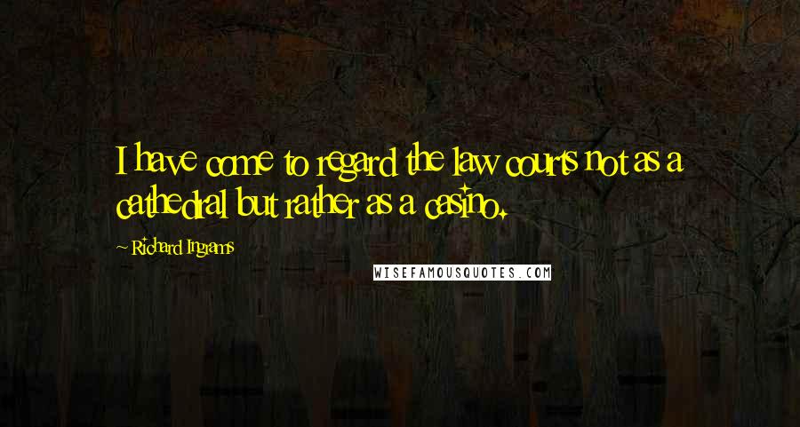 Richard Ingrams Quotes: I have come to regard the law courts not as a cathedral but rather as a casino.