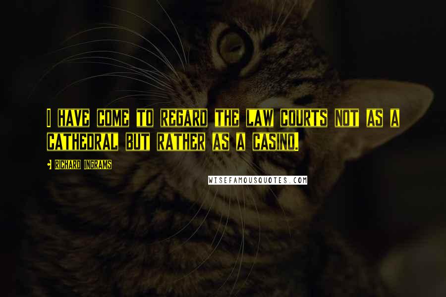 Richard Ingrams Quotes: I have come to regard the law courts not as a cathedral but rather as a casino.