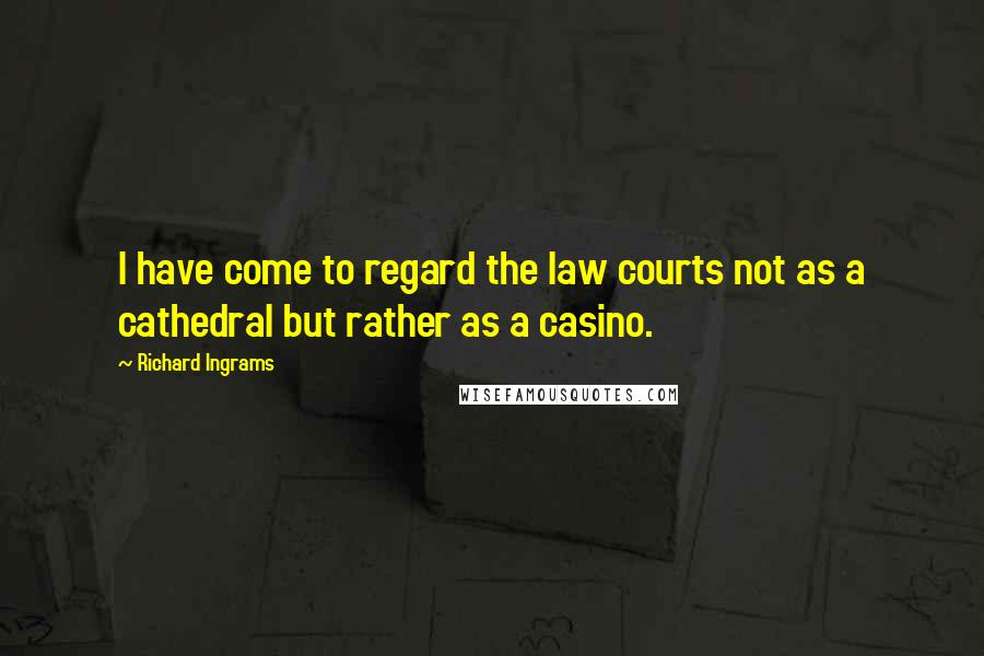 Richard Ingrams Quotes: I have come to regard the law courts not as a cathedral but rather as a casino.