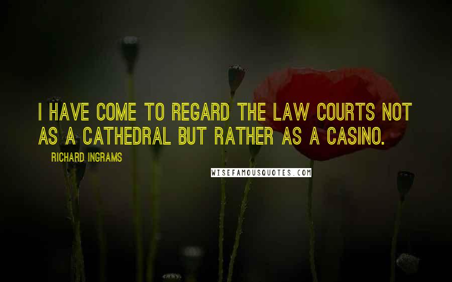 Richard Ingrams Quotes: I have come to regard the law courts not as a cathedral but rather as a casino.