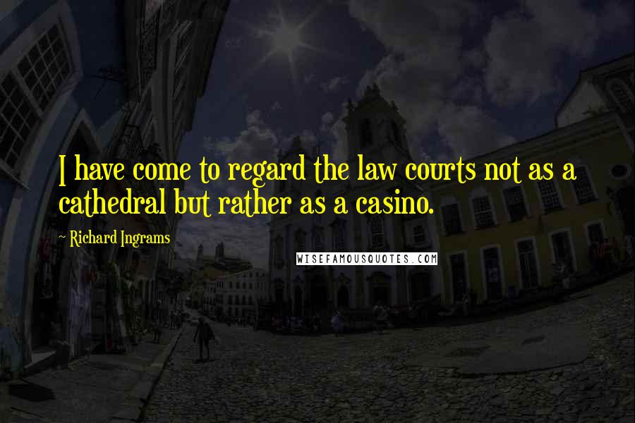 Richard Ingrams Quotes: I have come to regard the law courts not as a cathedral but rather as a casino.