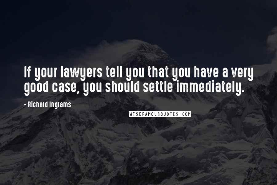 Richard Ingrams Quotes: If your lawyers tell you that you have a very good case, you should settle immediately.