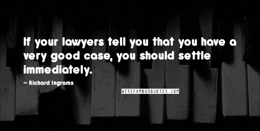 Richard Ingrams Quotes: If your lawyers tell you that you have a very good case, you should settle immediately.