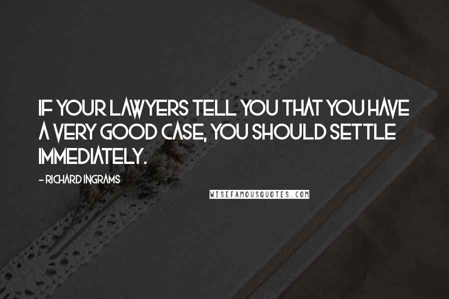 Richard Ingrams Quotes: If your lawyers tell you that you have a very good case, you should settle immediately.