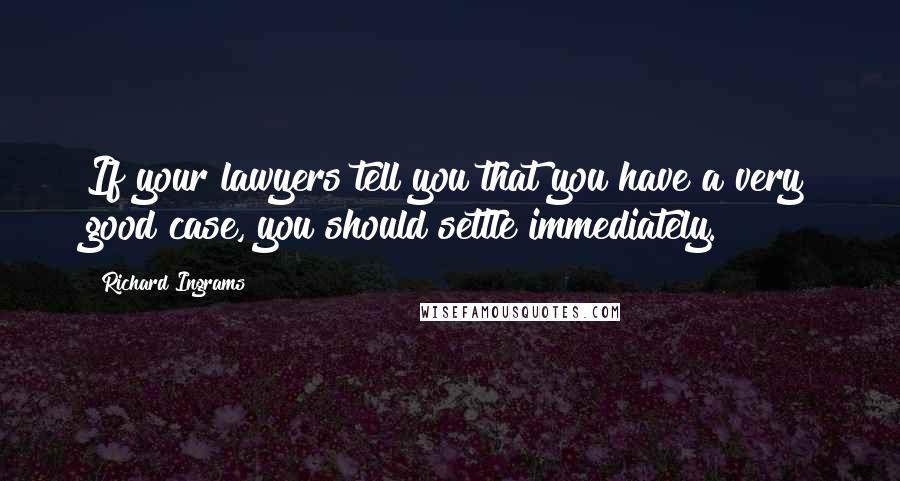 Richard Ingrams Quotes: If your lawyers tell you that you have a very good case, you should settle immediately.