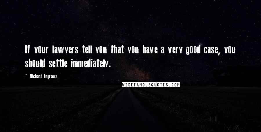 Richard Ingrams Quotes: If your lawyers tell you that you have a very good case, you should settle immediately.