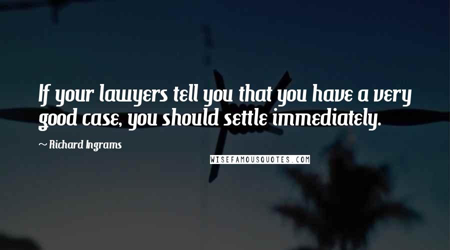 Richard Ingrams Quotes: If your lawyers tell you that you have a very good case, you should settle immediately.