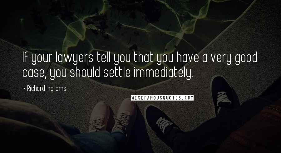 Richard Ingrams Quotes: If your lawyers tell you that you have a very good case, you should settle immediately.