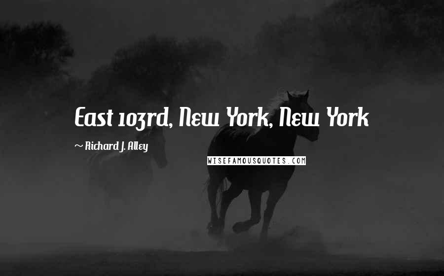 Richard J. Alley Quotes: East 103rd, New York, New York
