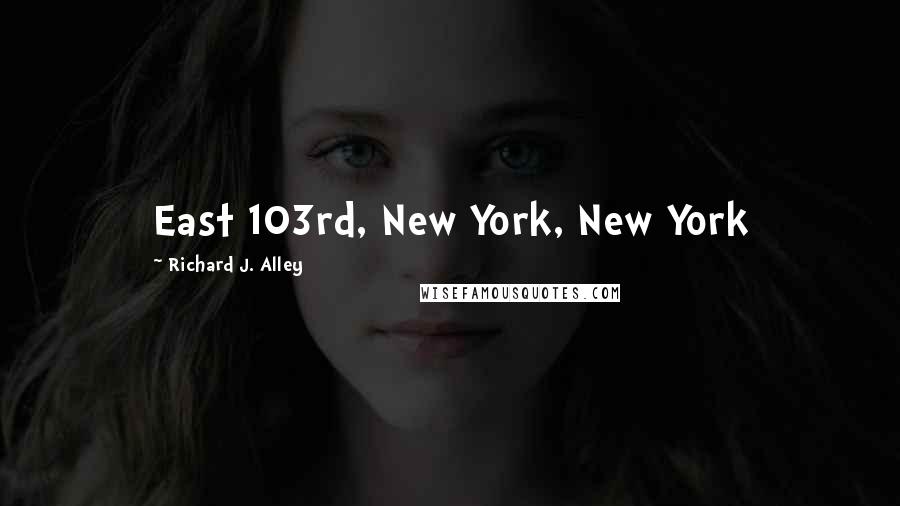 Richard J. Alley Quotes: East 103rd, New York, New York