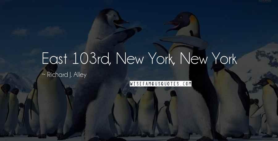 Richard J. Alley Quotes: East 103rd, New York, New York
