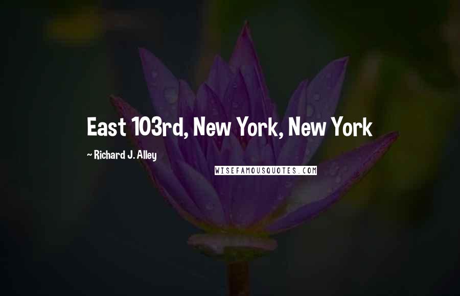 Richard J. Alley Quotes: East 103rd, New York, New York