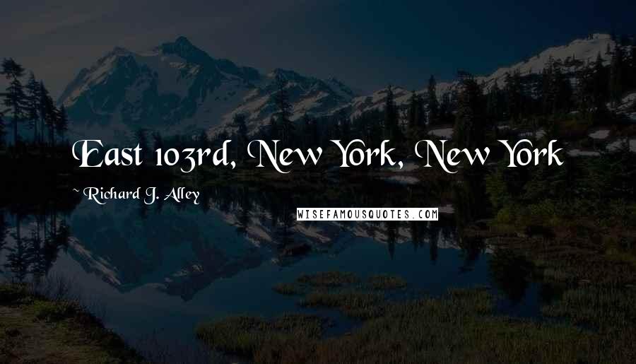 Richard J. Alley Quotes: East 103rd, New York, New York