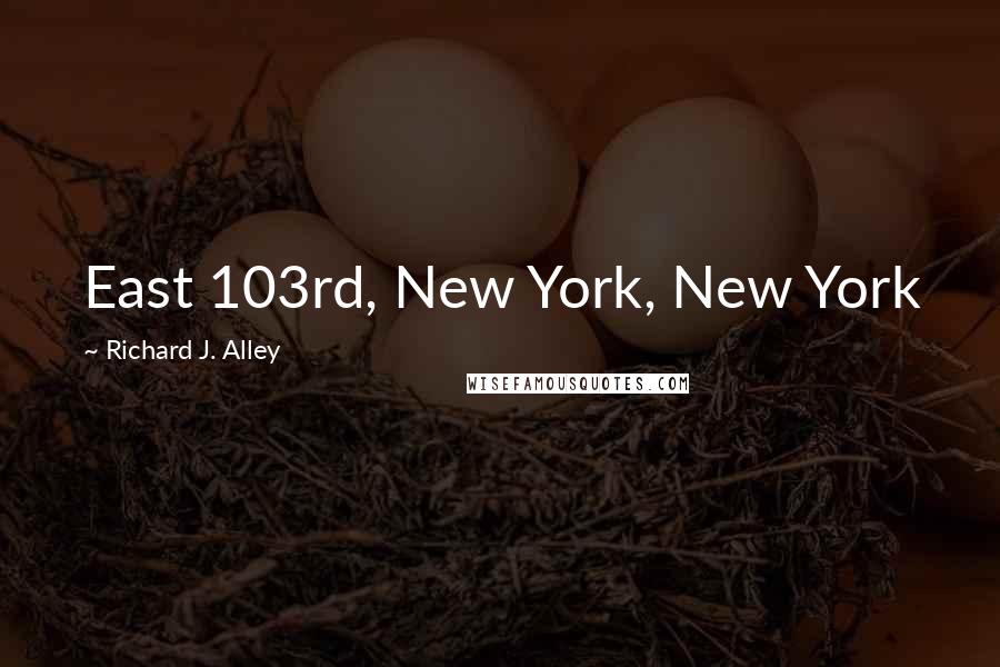 Richard J. Alley Quotes: East 103rd, New York, New York